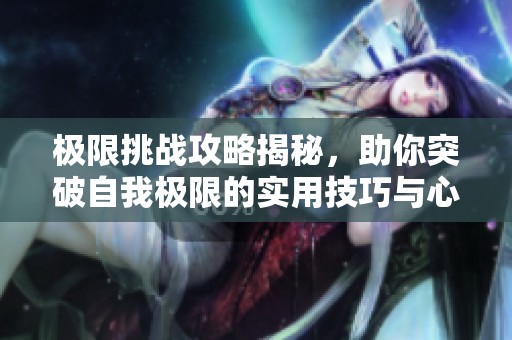 极限挑战攻略揭秘，助你突破自我极限的实用技巧与心得分享