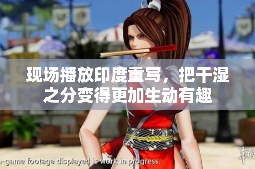 现场播放印度重写，把干湿之分变得更加生动有趣