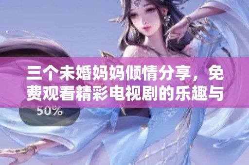 三个未婚妈妈倾情分享，免费观看精彩电视剧的乐趣与感悟