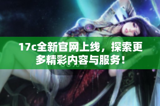 17c全新官网上线，探索更多精彩内容与服务！
