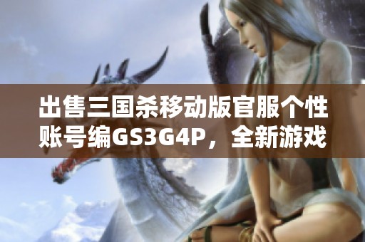 出售三国杀移动版官服个性账号编GS3G4P，全新游戏体验等你来战