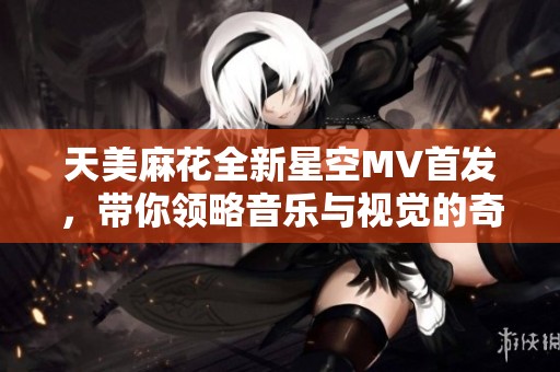 天美麻花全新星空MV首发，带你领略音乐与视觉的奇妙融合