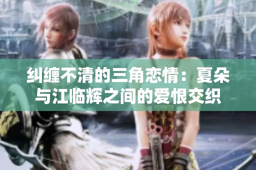 纠缠不清的三角恋情：夏朵与江临辉之间的爱恨交织