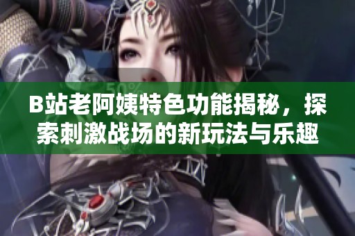 B站老阿姨特色功能揭秘，探索刺激战场的新玩法与乐趣