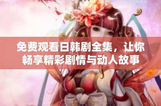 免费观看日韩剧全集，让你畅享精彩剧情与动人故事