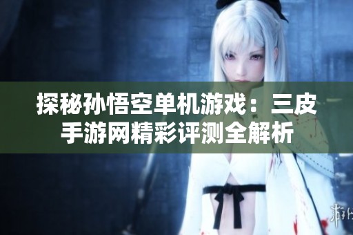 探秘孙悟空单机游戏：三皮手游网精彩评测全解析