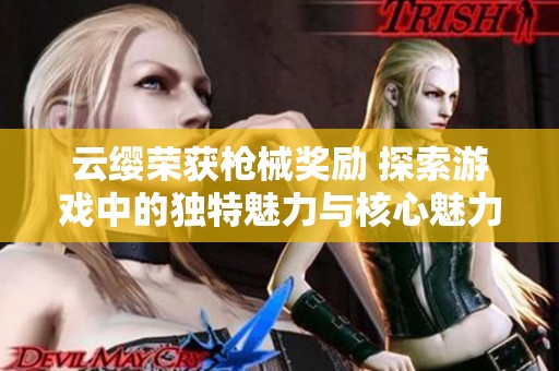 云缨荣获枪械奖励 探索游戏中的独特魅力与核心魅力