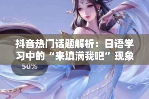 抖音热门话题解析：日语学习中的“来填满我吧”现象观察