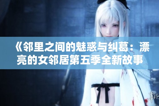 《邻里之间的魅惑与纠葛：漂亮的女邻居第五季全新故事》