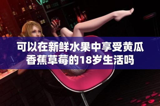 可以在新鲜水果中享受黄瓜香蕉草莓的18岁生活吗