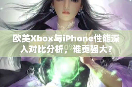 欧美Xbox与iPhone性能深入对比分析，谁更强大？