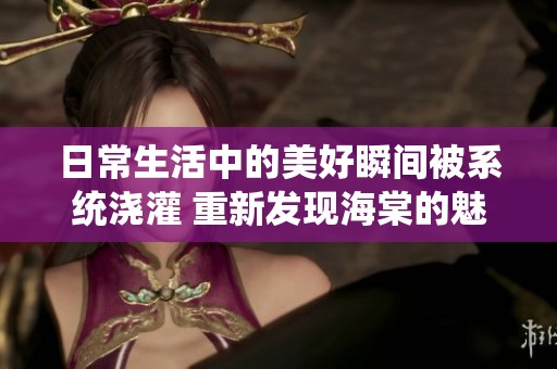 日常生活中的美好瞬间被系统浇灌 重新发现海棠的魅力与温暖