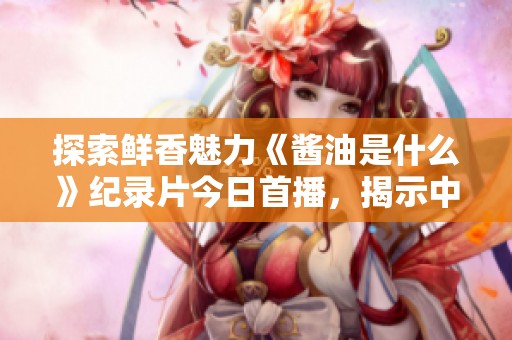 探索鲜香魅力《酱油是什么》纪录片今日首播，揭示中国味道的秘密