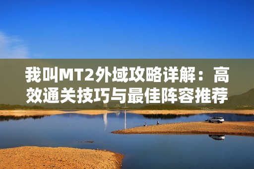 我叫MT2外域攻略详解：高效通关技巧与最佳阵容推荐分解