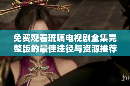 免费观看琉璃电视剧全集完整版的最佳途径与资源推荐