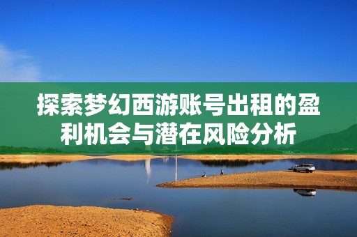 探索梦幻西游账号出租的盈利机会与潜在风险分析