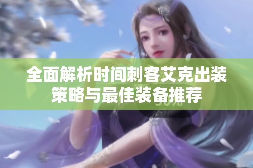 全面解析时间刺客艾克出装策略与最佳装备推荐