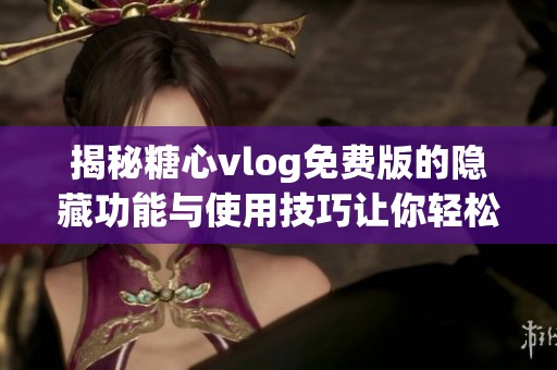 揭秘糖心vlog免费版的隐藏功能与使用技巧让你轻松上手