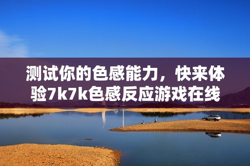 测试你的色感能力，快来体验7k7k色感反应游戏在线乐趣