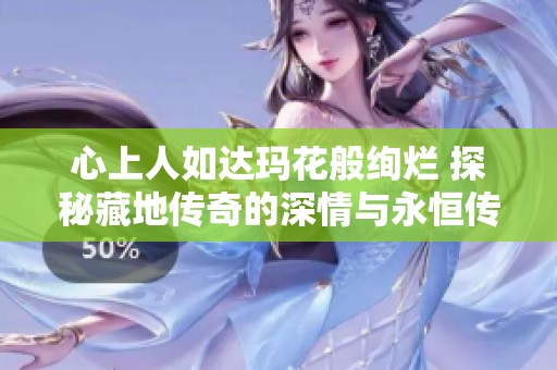 心上人如达玛花般绚烂 探秘藏地传奇的深情与永恒传说