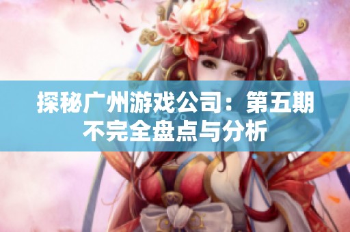 探秘广州游戏公司：第五期不完全盘点与分析