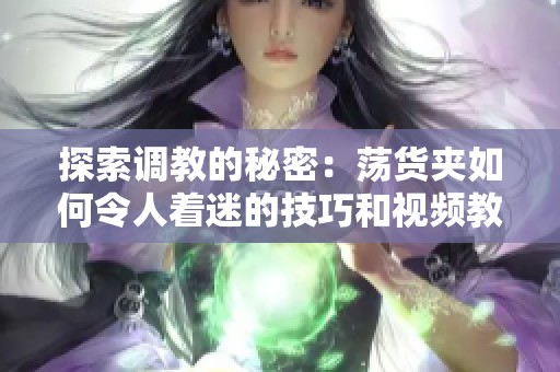 探索调教的秘密：荡货夹如何令人着迷的技巧和视频教程