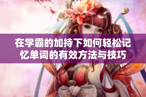 在学霸的加持下如何轻松记忆单词的有效方法与技巧