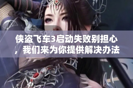 侠盗飞车3启动失败别担心，我们来为你提供解决办法！
