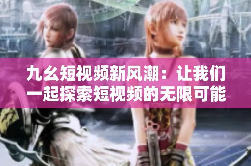 九幺短视频新风潮：让我们一起探索短视频的无限可能性
