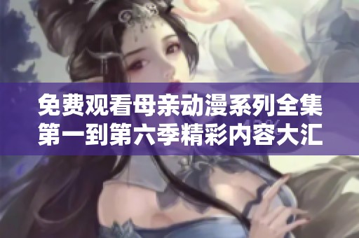 免费观看母亲动漫系列全集第一到第六季精彩内容大汇总