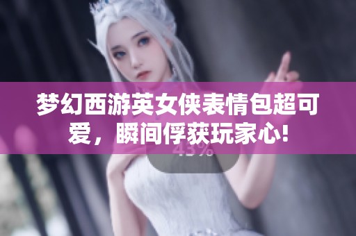 梦幻西游英女侠表情包超可爱，瞬间俘获玩家心!