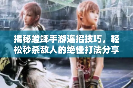 揭秘螳螂手游连招技巧，轻松秒杀敌人的绝佳打法分享