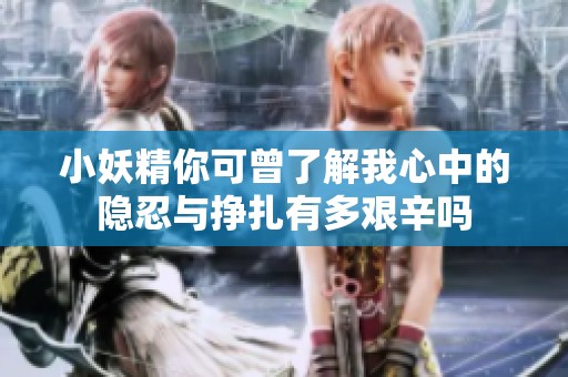 小妖精你可曾了解我心中的隐忍与挣扎有多艰辛吗
