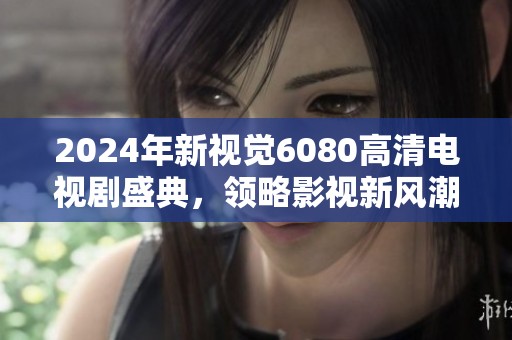2024年新视觉6080高清电视剧盛典，领略影视新风潮