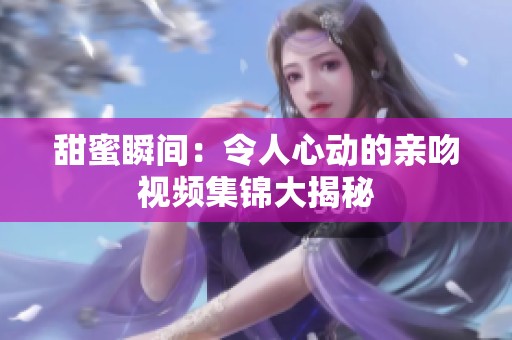 甜蜜瞬间：令人心动的亲吻视频集锦大揭秘