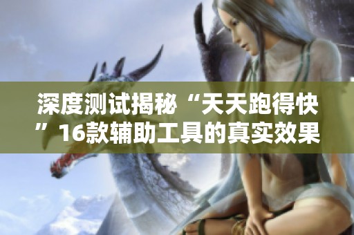 深度测试揭秘“天天跑得快”16款辅助工具的真实效果与外挂真相