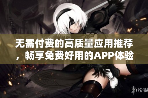 无需付费的高质量应用推荐，畅享免费好用的APP体验