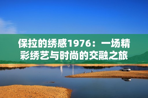 保拉的绣感1976：一场精彩绣艺与时尚的交融之旅