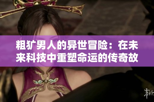 粗犷男人的异世冒险：在未来科技中重塑命运的传奇故事