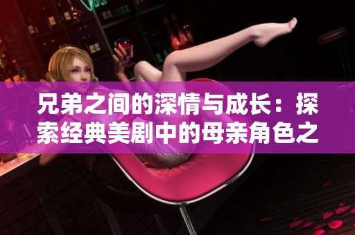 兄弟之间的深情与成长：探索经典美剧中的母亲角色之魅力