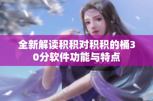 全新解读积积对积积的桶30分软件功能与特点
