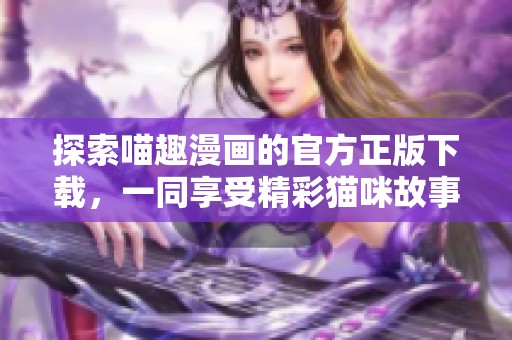 探索喵趣漫画的官方正版下载，一同享受精彩猫咪故事