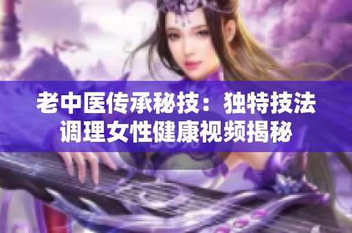 老中医传承秘技：独特技法调理女性健康视频揭秘