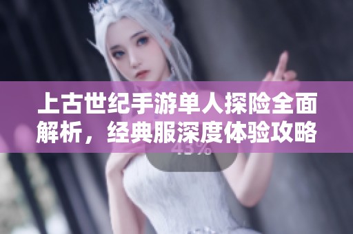 上古世纪手游单人探险全面解析，经典服深度体验攻略分享