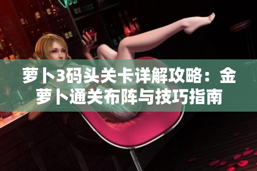 萝卜3码头关卡详解攻略：金萝卜通关布阵与技巧指南