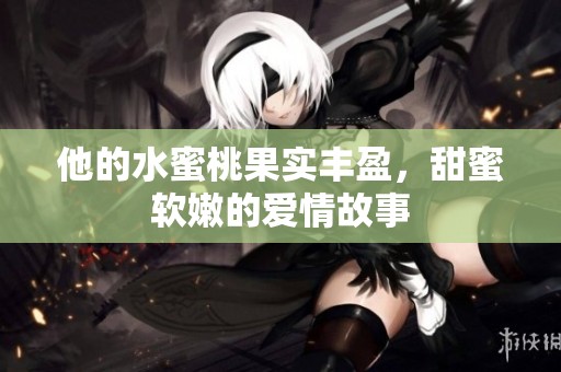 他的水蜜桃果实丰盈，甜蜜软嫩的爱情故事