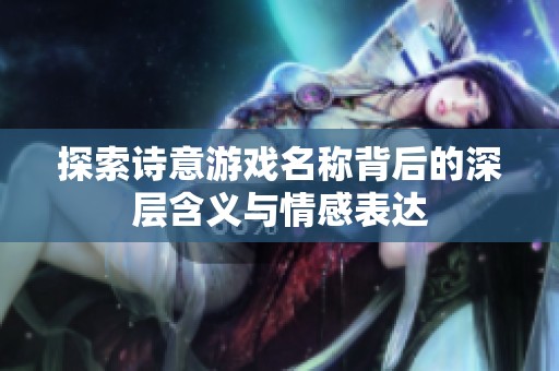 探索诗意游戏名称背后的深层含义与情感表达