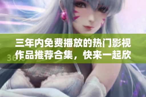 三年内免费播放的热门影视作品推荐合集，快来一起欣赏吧