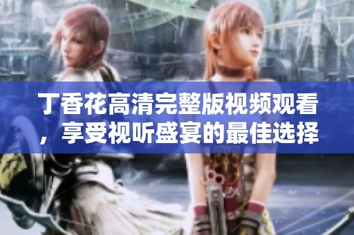 丁香花高清完整版视频观看，享受视听盛宴的最佳选择