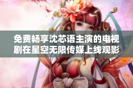 免费畅享沈芯语主演的电视剧在星空无限传媒上线观影指南